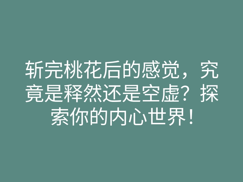 斩完桃花后的感觉,究竟是释然还是空虚?探索你的内心世界!