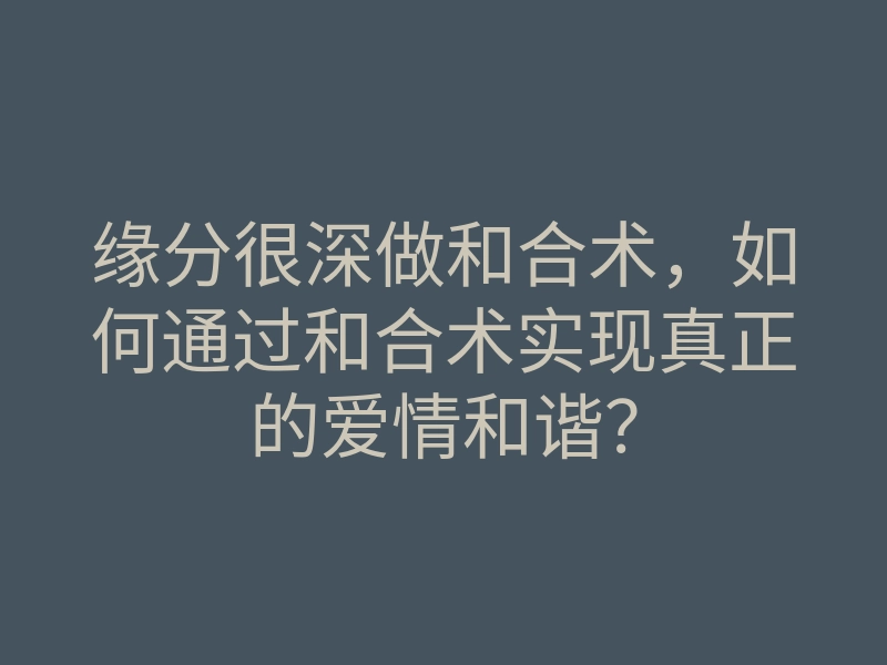 缘分很深做和合术，如何通过和合术实现真正的爱情和谐？