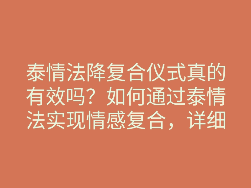 泰情法降复合仪式真的有效吗?如何通过泰情法实现情感复合,详细解析复合秘诀