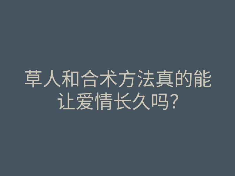 草人和合术方法真的能让爱情长久吗?