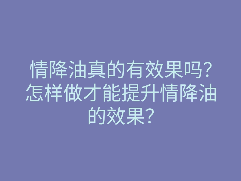 情降油真的有效果吗？怎样做才能提升情降油的效果？