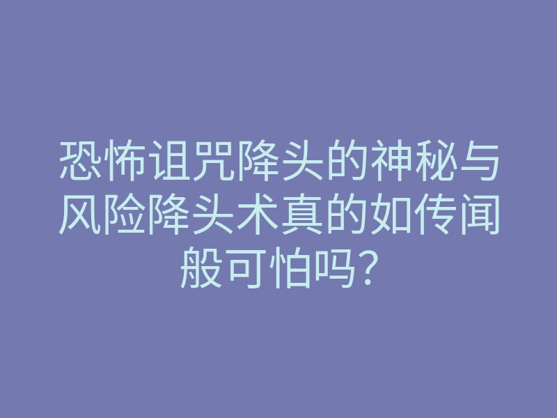 恐怖诅咒降头的神秘与风险降头术真的如传闻般可怕吗?