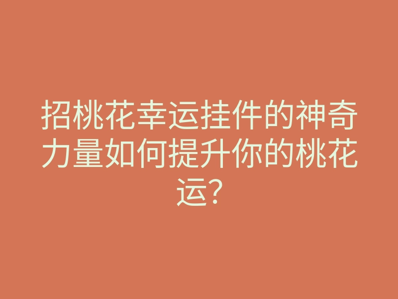 招桃花幸运挂件的神奇力量如何提升你的桃花运?