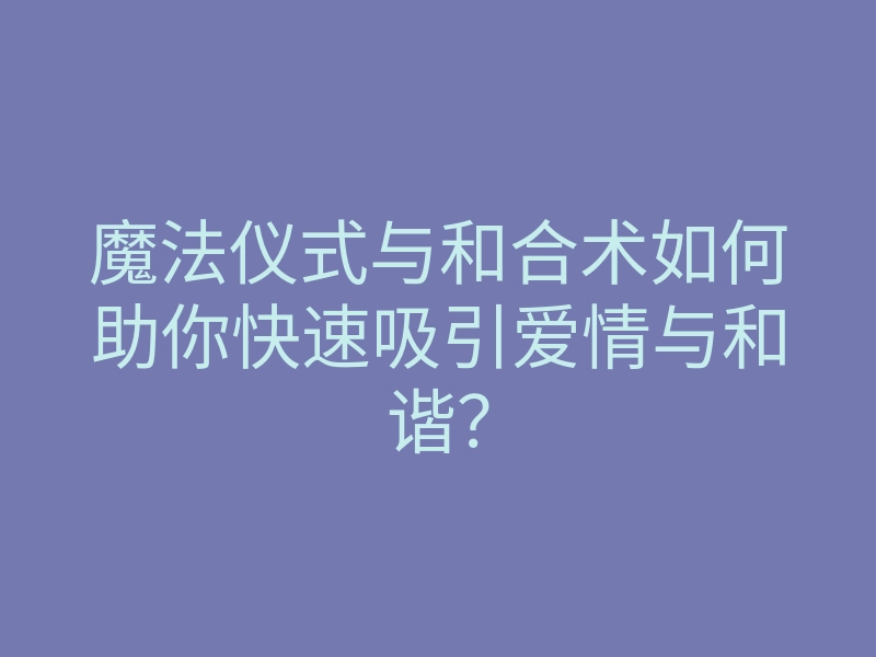 魔法仪式与和合术如何助你快速吸引爱情与和谐?