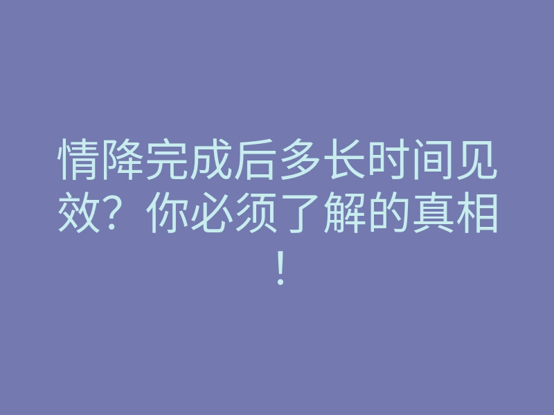情降完成后多长时间见效?你必须了解的真相!