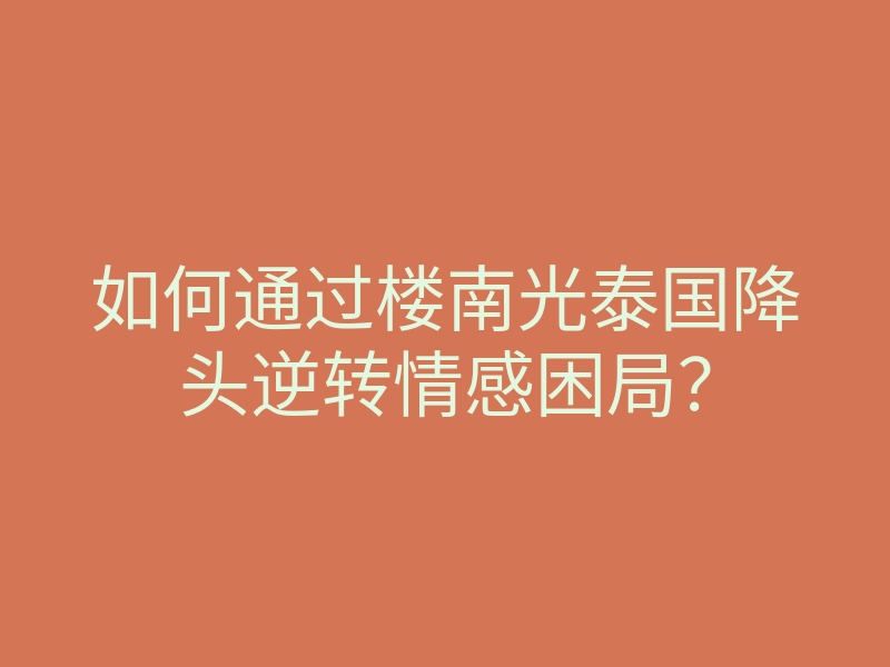 如何通过楼南光泰国降头逆转情感困局?