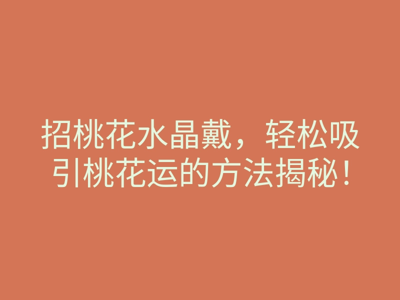 招桃花水晶戴,轻松吸引桃花运的方法揭秘!