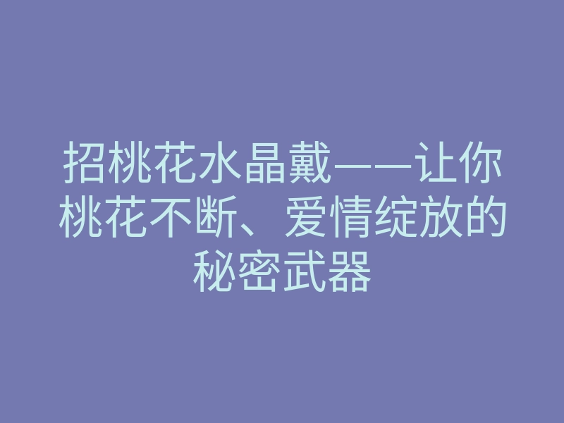 招桃花水晶戴——让你桃花不断、爱情绽放的秘密武器