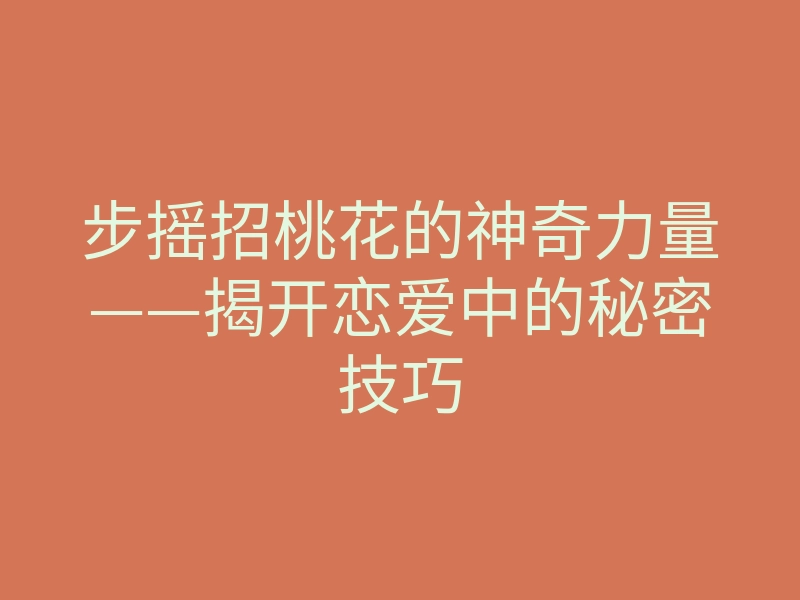 步摇招桃花的神奇力量——揭开恋爱中的秘密技巧