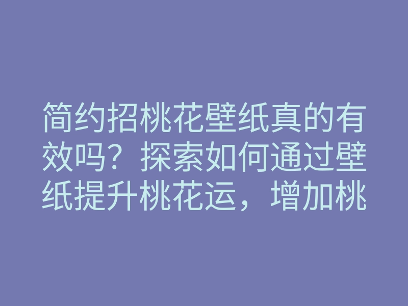 简约招桃花壁纸真的有效吗?探索如何通过壁纸提升桃花运,增加桃花缘分的方法