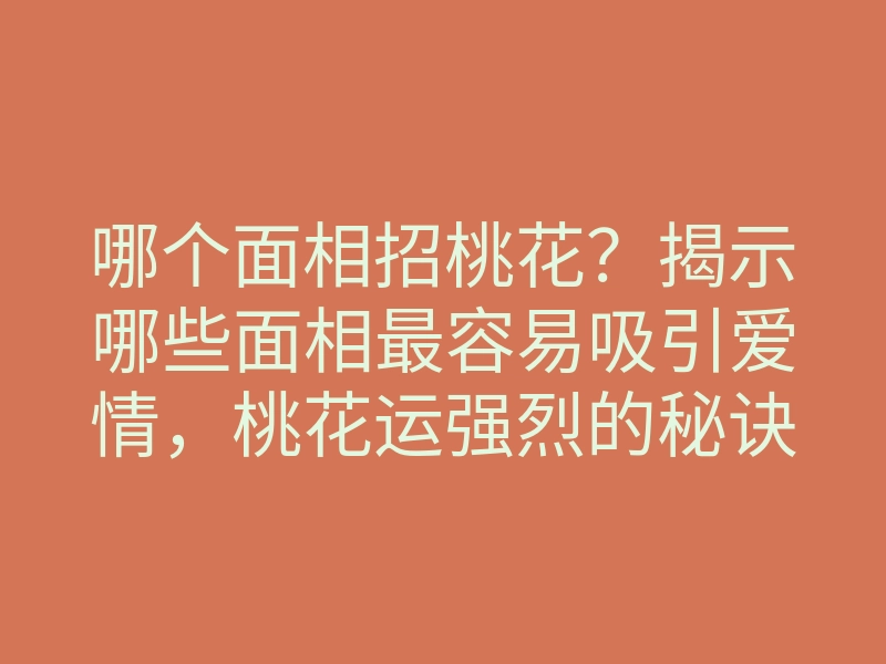 哪个面相招桃花?揭示哪些面相最容易吸引爱情,桃花运强烈的秘诀