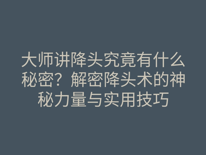 大师讲降头究竟有什么秘密?解密降头术的神秘力量与实用技巧