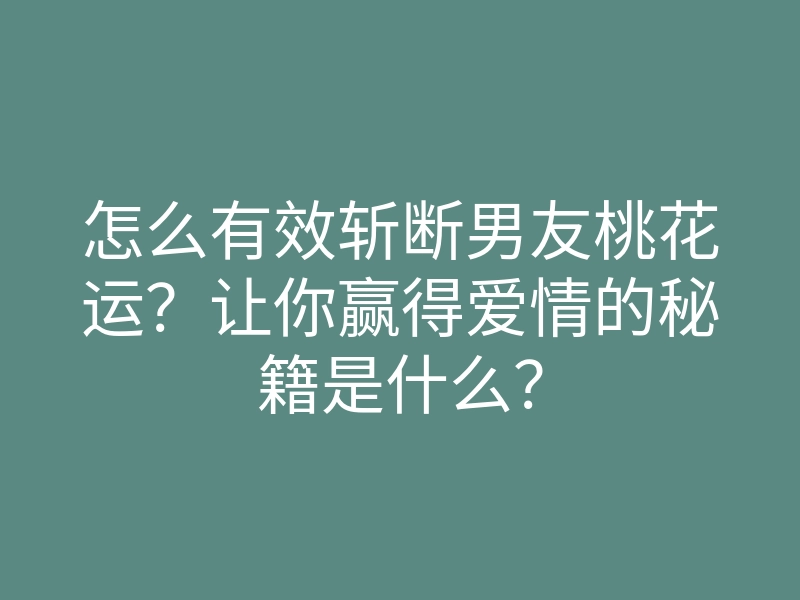怎么有效斩断男友桃花运?让你赢得爱情的秘籍是什么?