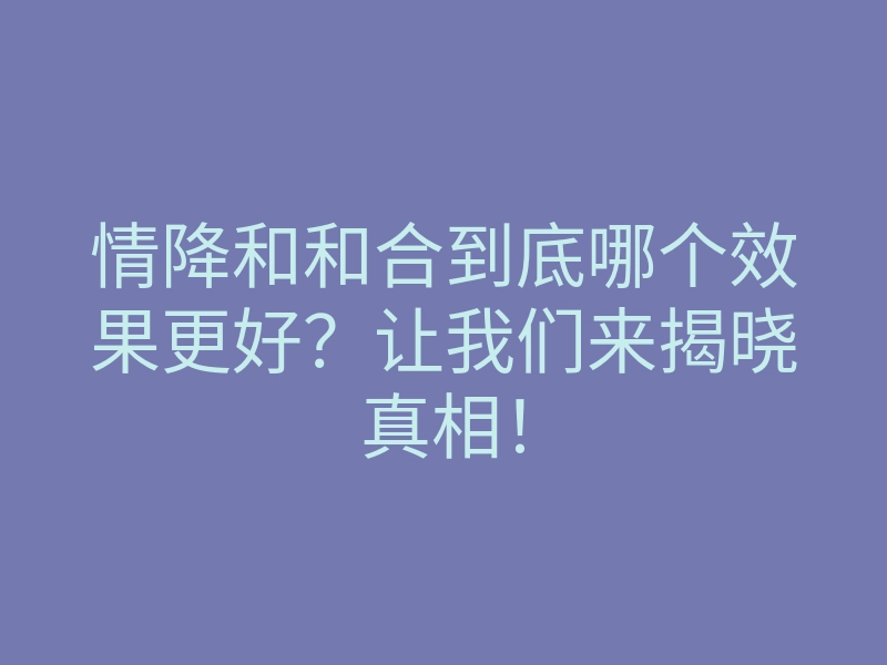 情降和和合到底哪个效果更好?让我们来揭晓真相!