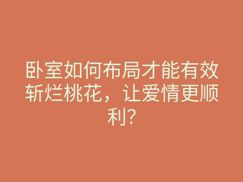 卧室如何布局才能有效斩烂桃花,让爱情更顺利?