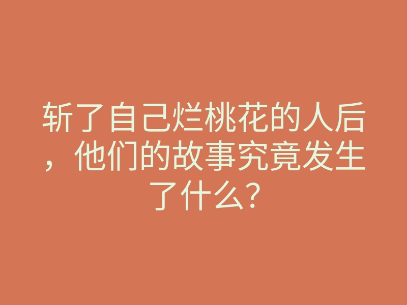 斩了自己烂桃花的人后,他们的故事究竟发生了什么?