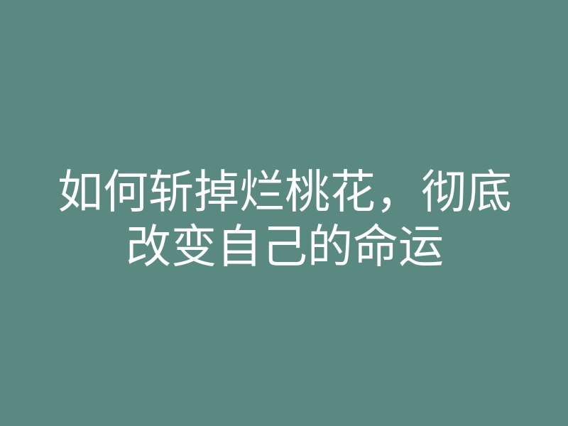如何斩掉烂桃花,彻底改变自己的命运