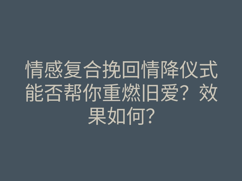 情感复合挽回情降仪式能否帮你重燃旧爱?效果如何?