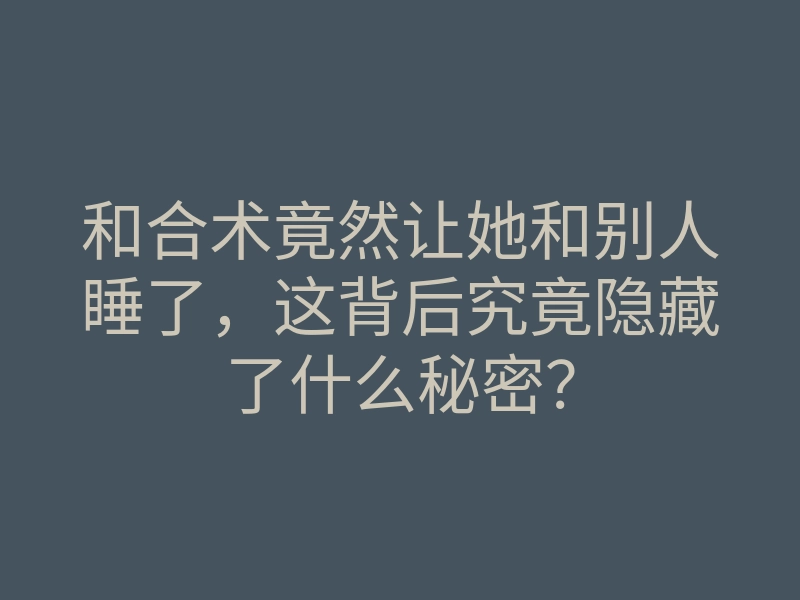 和合术竟然让她和别人睡了，这背后究竟隐藏了什么秘密？
