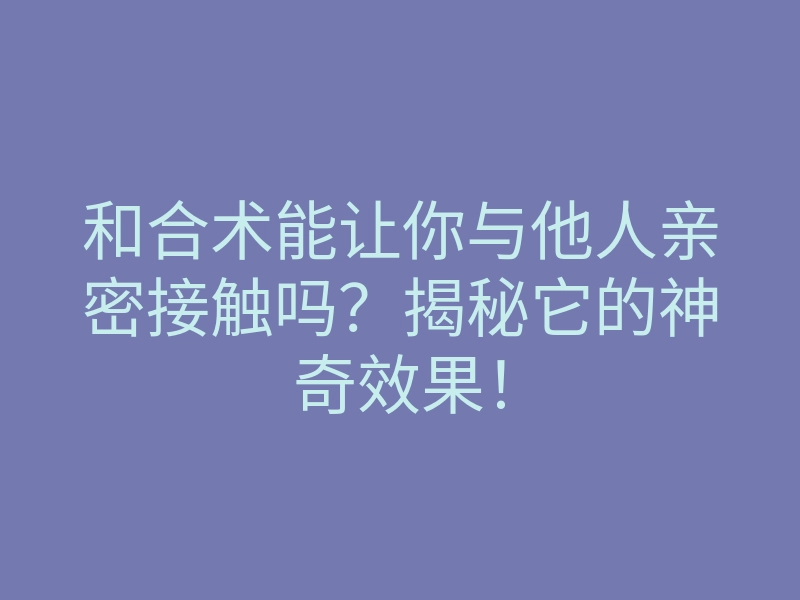和合术能让你与他人亲密接触吗?揭秘它的神奇效果!