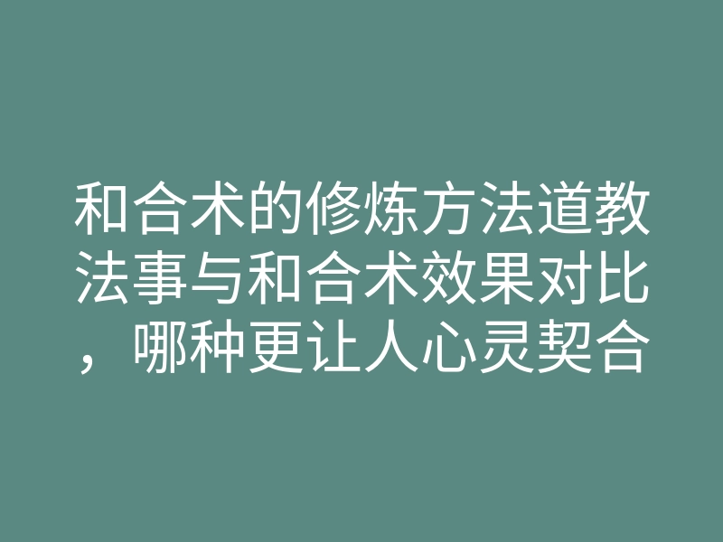 和合术的修炼方法道教法事与和合术效果对比,哪种更让人心灵契合?