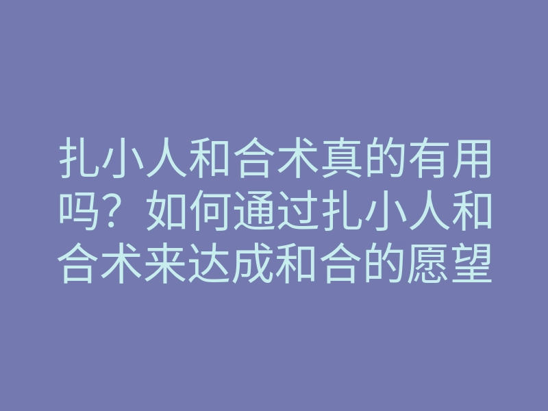 扎小人和合术真的有用吗?如何通过扎小人和合术来达成和合的愿望
