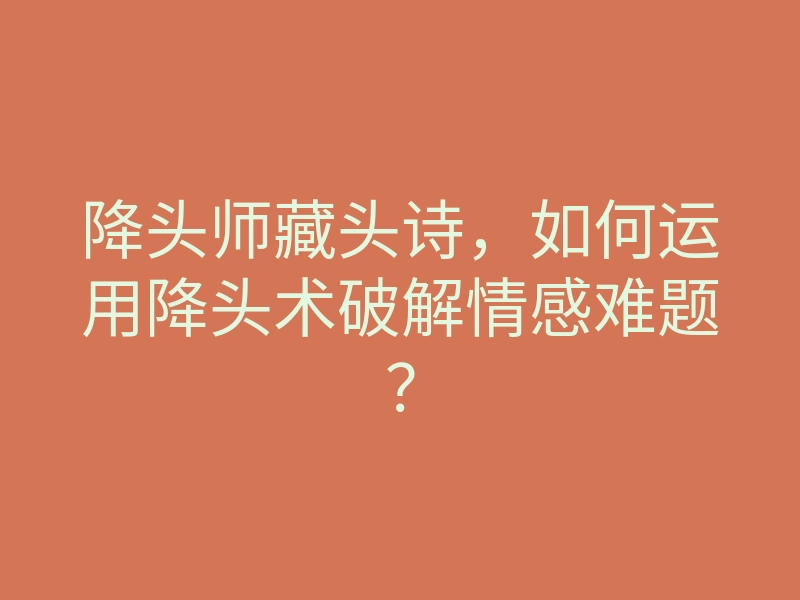 降头师藏头诗,如何运用降头术破解情感难题?