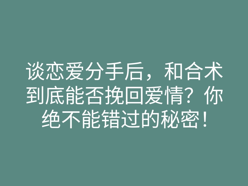 谈恋爱分手后,和合术到底能否挽回爱情?你绝不能错过的秘密!