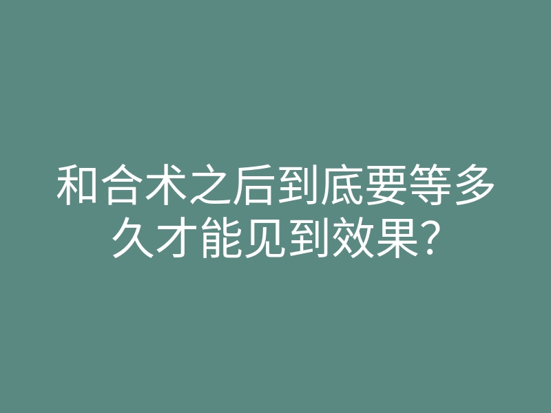 和合术之后到底要等多久才能见到效果?