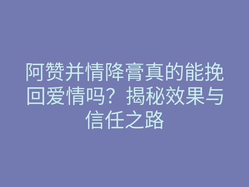 阿赞并情降膏真的能挽回爱情吗?揭秘效果与信任之路