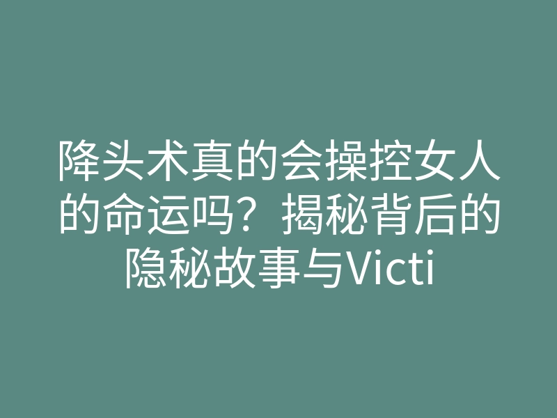 降头术真的会操控女人的命运吗?揭秘背后的隐秘故事与Victim!