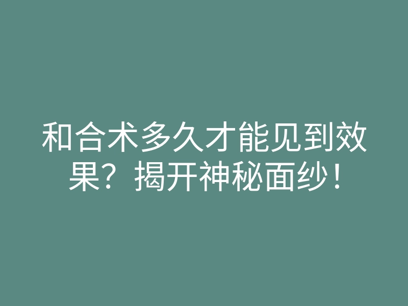 和合术多久才能见到效果?揭开神秘面纱!
