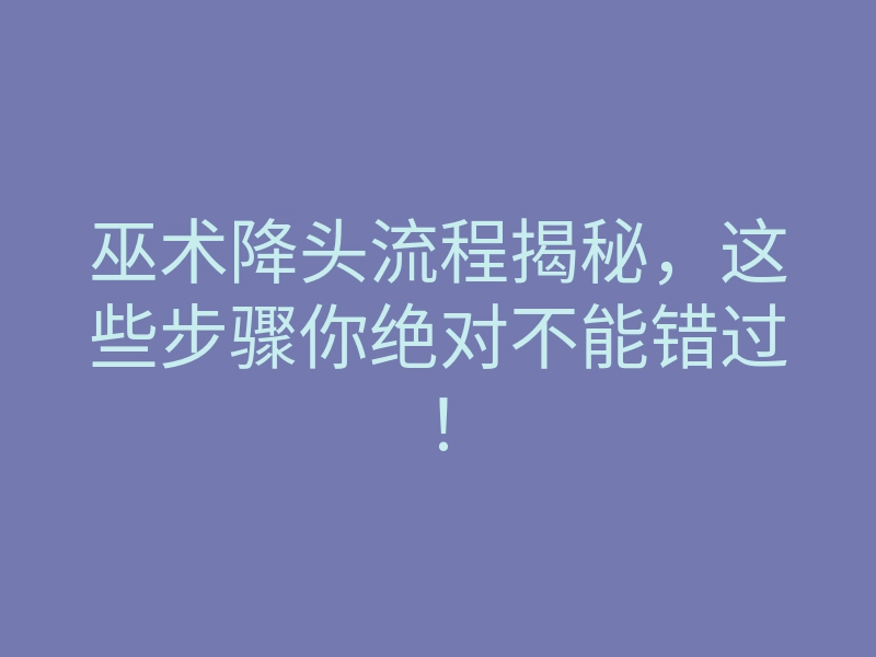 巫术降头流程揭秘,这些步骤你绝对不能错过!