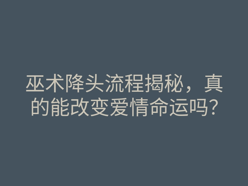 巫术降头流程揭秘，真的能改变爱情命运吗？
