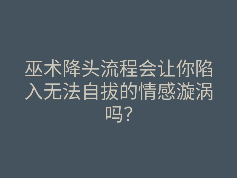 巫术降头流程会让你陷入无法自拔的情感漩涡吗?