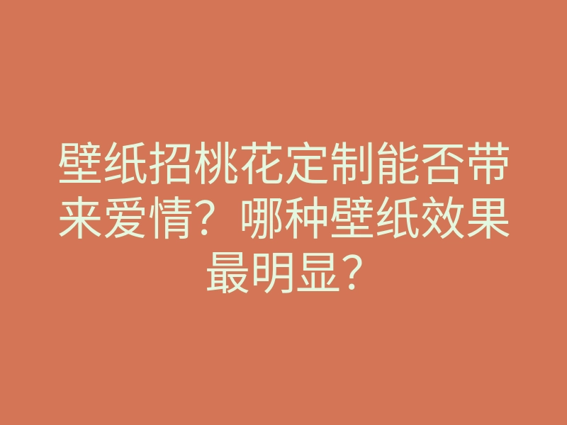 壁纸招桃花定制能否带来爱情?哪种壁纸效果最明显?
