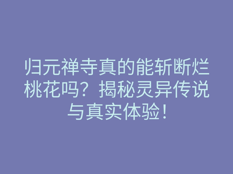 归元禅寺真的能斩断烂桃花吗?揭秘灵异传说与真实体验!