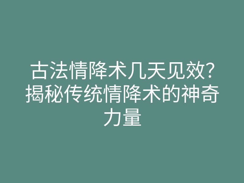 古法情降术几天见效?揭秘传统情降术的神奇力量