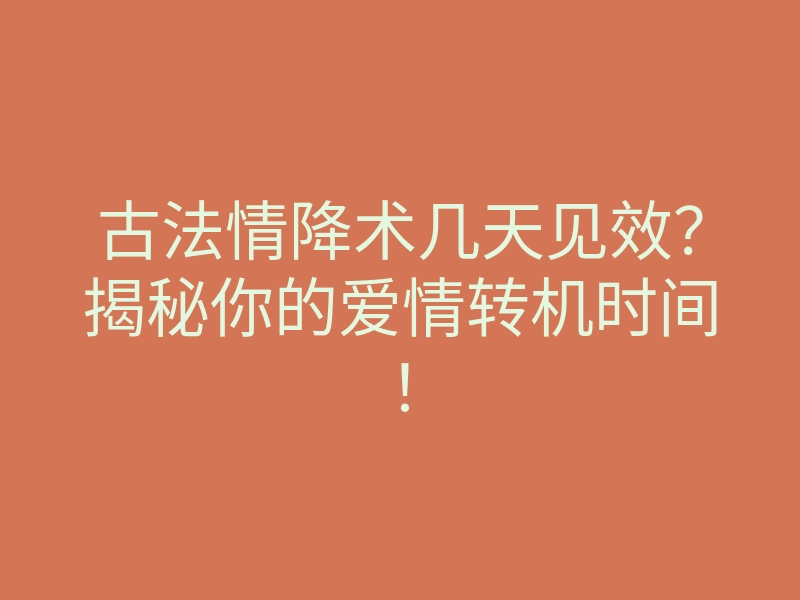 古法情降术几天见效？揭秘你的爱情转机时间！