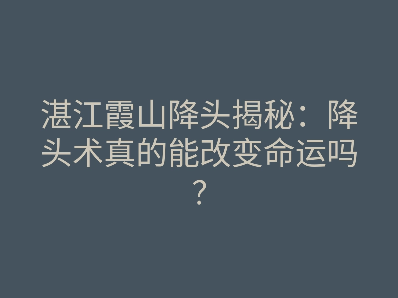 湛江霞山降头揭秘：降头术真的能改变命运吗？