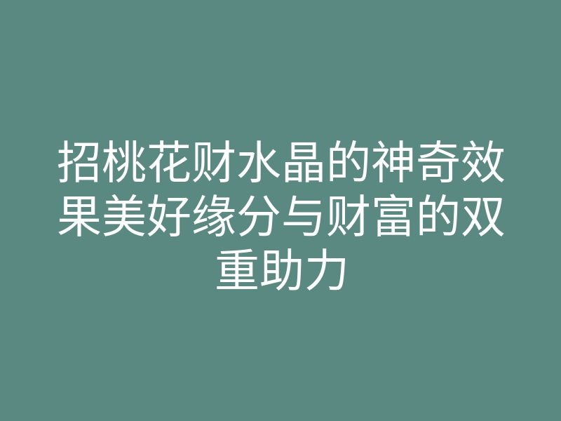 招桃花财水晶的神奇效果美好缘分与财富的双重助力