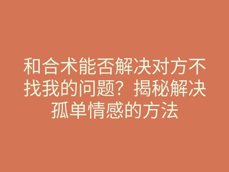 和合术能否解决对方不找我的问题?揭秘解决孤单情感的方法