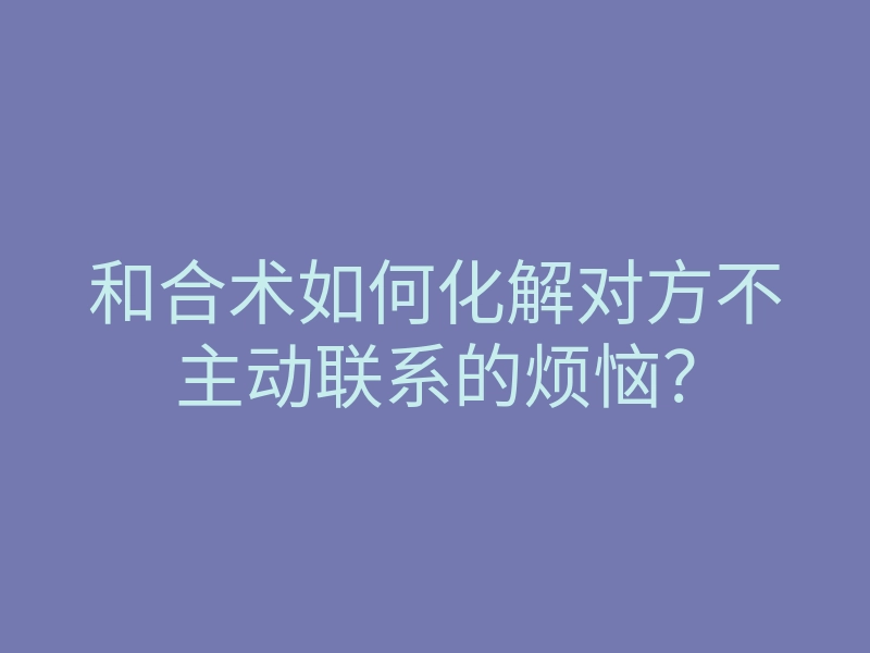 和合术如何化解对方不主动联系的烦恼?
