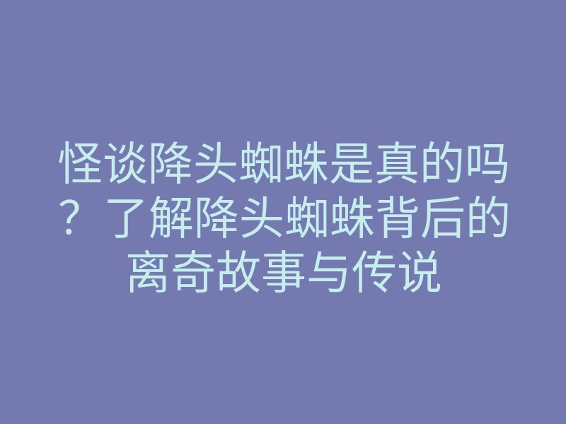 怪谈降头蜘蛛是真的吗?了解降头蜘蛛背后的离奇故事与传说