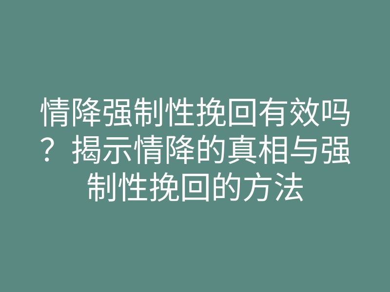 情降强制性挽回有效吗?揭示情降的真相与强制性挽回的方法