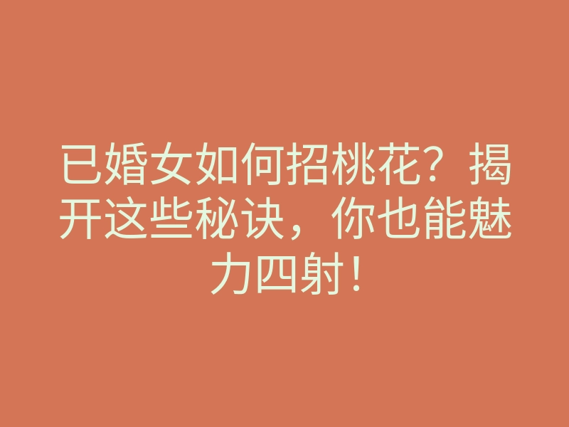 已婚女如何招桃花?揭开这些秘诀,你也能魅力四射!