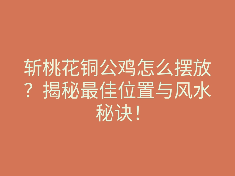斩桃花铜公鸡怎么摆放?揭秘最佳位置与风水秘诀!