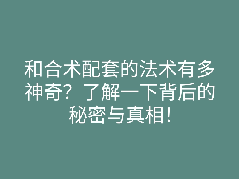 和合术配套的法术有多神奇?了解一下背后的秘密与真相!
