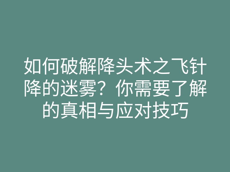 如何破解降头术之飞针降的迷雾?你需要了解的真相与应对技巧