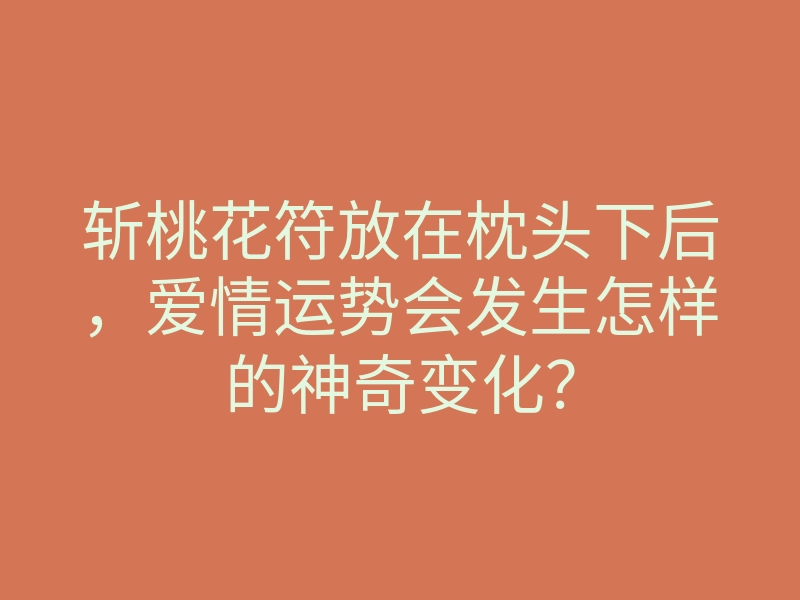 斩桃花符放在枕头下后,爱情运势会发生怎样的神奇变化?